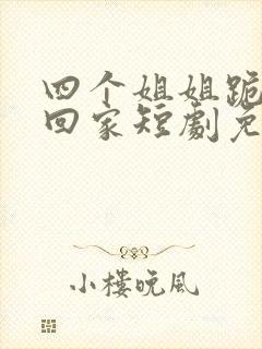 四个姐姐跪求我回家短剧免费观看36集全