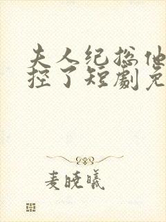 夫人纪总他又失控了短剧免费观看