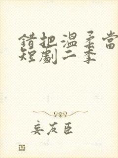 错把温柔当情深短剧二季