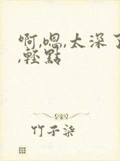 啊,嗯,太深了,轻点