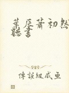 叶辰萧初然免费听书