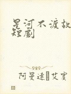 星河不渡故人舟短剧