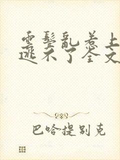 云鬓乱惹上权臣逃不了全文免费阅读