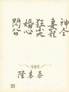 闪婚狂妻神秘老公心尖宠全文免费