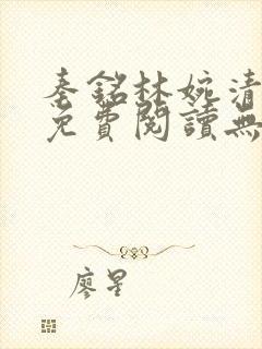 秦铭林婉清小说免费阅读无弹窗