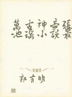 万古神帝张若尘池瑶小说最新章节在线