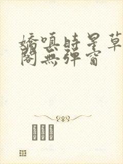 娇嗔时星草笔趣阁无弹窗