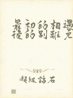最初的相遇 最后的别离免费