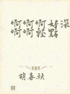 啊啊啊好深好大啊啊轻点