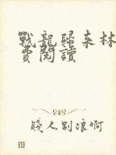 战龙归来林北免费阅读