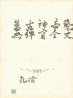 万古神帝飞天鱼无弹窗全文免费阅读