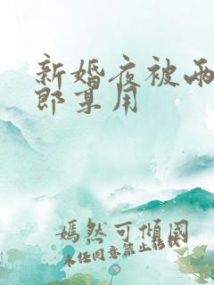 新婚夜被两个伴郎享用