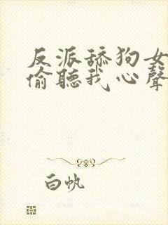 反派舔狗女主们偷听我心声后集体倒追我