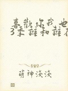 喜欢你我也是第3季谁和谁在一起了