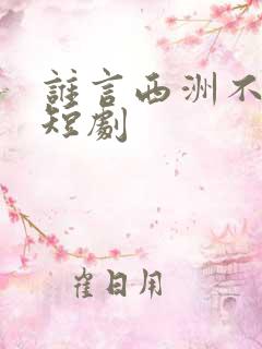 谁言西洲不知意短剧