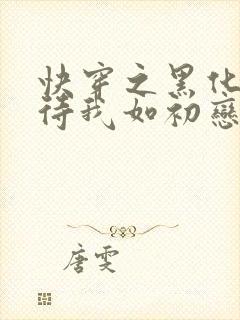 快穿之黑化反派待我如初恋免费阅读