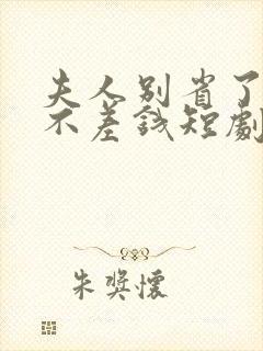 夫人别省了邱总不差钱短剧免费观看