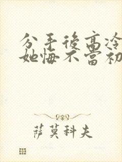 分手后高冷校花她悔不当初短剧大结局