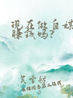 现在做自媒体还赚钱吗?