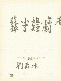 苏小姐,你老公掉了短剧