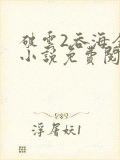 破云2吞海全文小说免费阅读