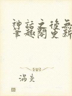 神话之后无弹窗笔趣阁更新时间