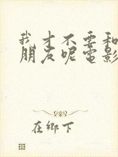 我才不要和你做朋友呢电影上映时间