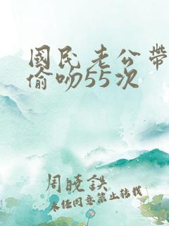 国民老公带回家偷吻55次