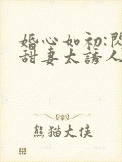 婚心如初:闪婚甜妻太诱人