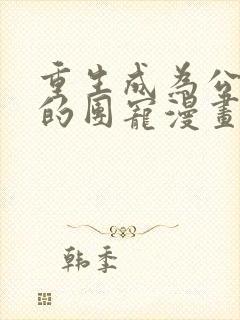 重生成为公爵家的团宠漫画全集