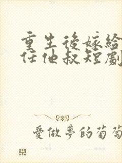 重生后嫁给了前任他叔短剧作品