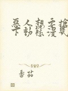 恶人想要抢救一下动态漫几时出的