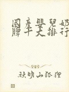 国产婴儿奶粉品牌十大排行榜10强