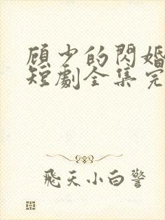 顾少的闪婚娇妻短剧全集完整版