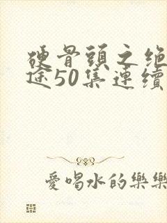 硬骨头之绝地归途50集连续剧