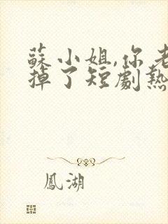 苏小姐,你老公掉了短剧热播