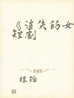 《消失的女儿》短剧