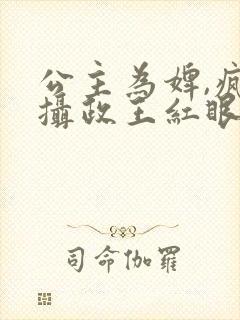 公主为婢,疯批摄政王红眼囚她免费阅读