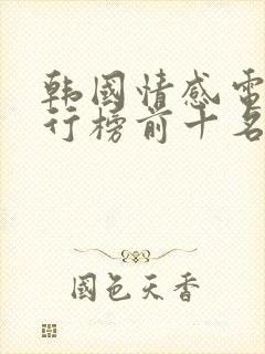 韩国情感电影排行榜前十名