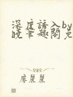 深度诱入by欲晓笔趣阁免费阅读小说
