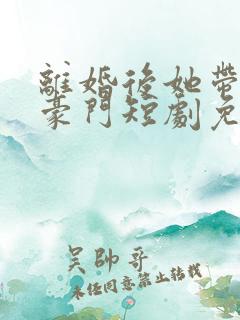 离婚后她带崽嫁豪门短剧免费全集