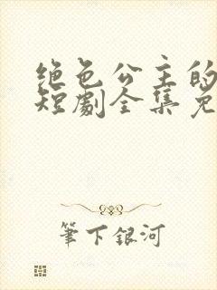 绝色公主的影卫短剧全集免费观看