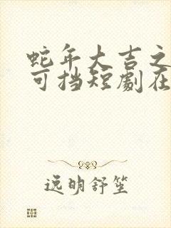 蛇年大吉之婚不可挡短剧在线观看全集