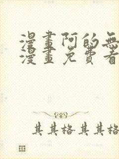 漫画阿的无删减漫画免费看