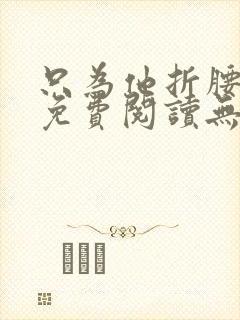 只为他折腰全文免费阅读无弹窗