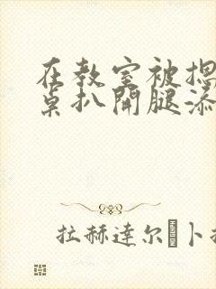 在教室被摁在讲桌扒开腿添