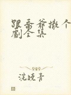 跟乔爷撒个娇短剧全集