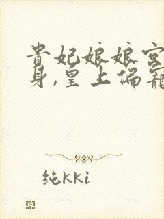 贵妃娘娘宫女出身,皇上偏宠着