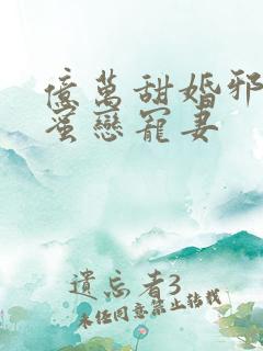 亿万甜婚邪少的蜜恋宠妻