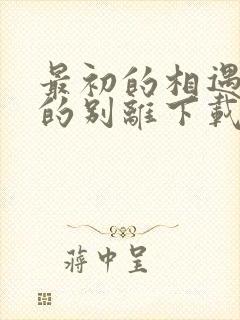 最初的相遇最后的别离下载